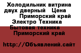 Холодильник витрина двух дверный › Цена ­ 2 000 - Приморский край Электро-Техника » Бытовая техника   . Приморский край